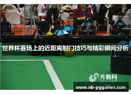 世界杯赛场上的近距离射门技巧与精彩瞬间分析