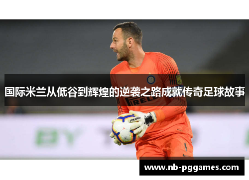 国际米兰从低谷到辉煌的逆袭之路成就传奇足球故事