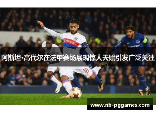 阿斯坦·高代尔在法甲赛场展现惊人天赋引发广泛关注