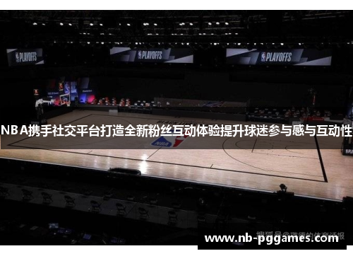 NBA携手社交平台打造全新粉丝互动体验提升球迷参与感与互动性
