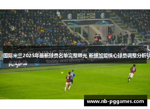 国际米兰2025年最新球员名单完整曝光 新援加盟核心球员调整分析