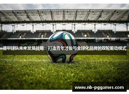 德甲球队未来发展战略：打造青年才俊与全球化品牌的双轮驱动模式