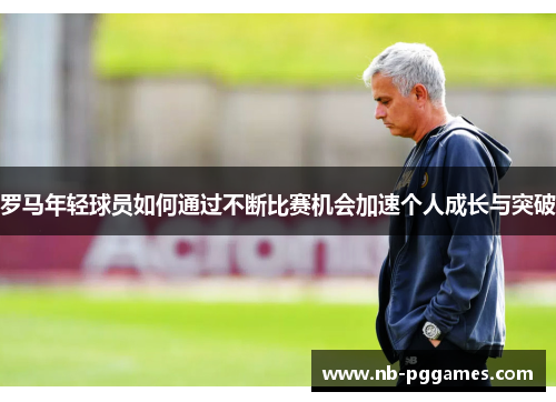 罗马年轻球员如何通过不断比赛机会加速个人成长与突破