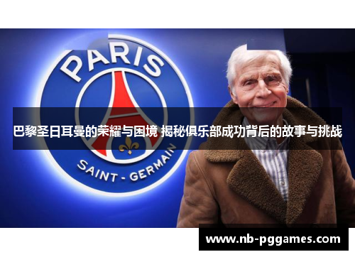 巴黎圣日耳曼的荣耀与困境 揭秘俱乐部成功背后的故事与挑战