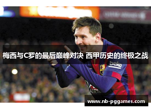 梅西与C罗的最后巅峰对决 西甲历史的终极之战