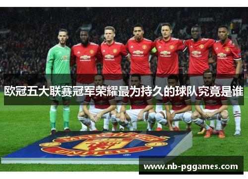 欧冠五大联赛冠军荣耀最为持久的球队究竟是谁