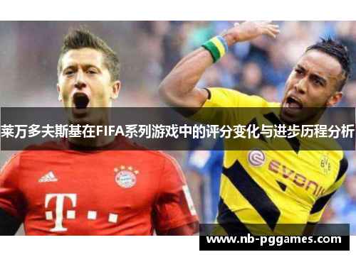 莱万多夫斯基在FIFA系列游戏中的评分变化与进步历程分析