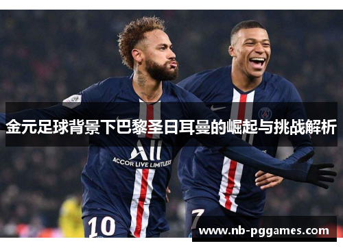 金元足球背景下巴黎圣日耳曼的崛起与挑战解析