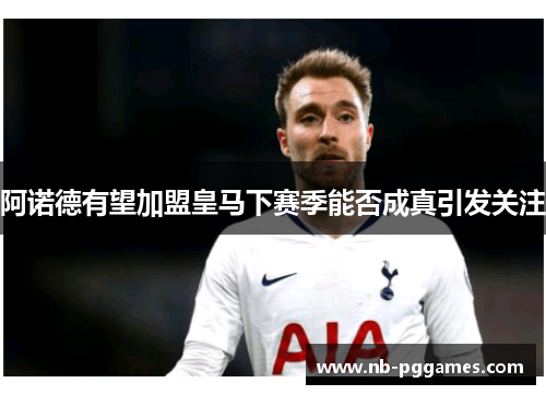 阿诺德有望加盟皇马下赛季能否成真引发关注