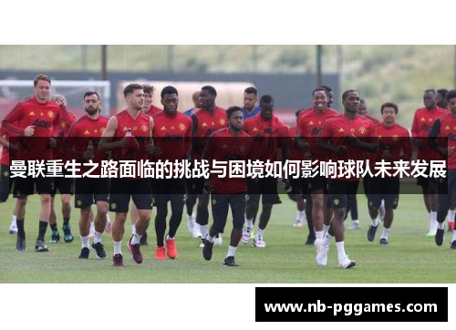 曼联重生之路面临的挑战与困境如何影响球队未来发展