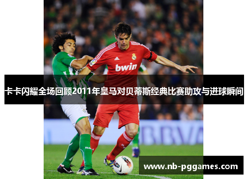 卡卡闪耀全场回顾2011年皇马对贝蒂斯经典比赛助攻与进球瞬间