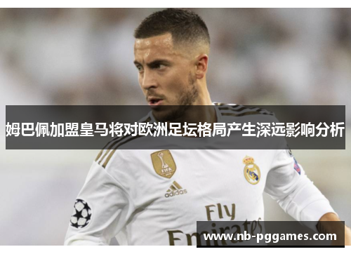 姆巴佩加盟皇马将对欧洲足坛格局产生深远影响分析