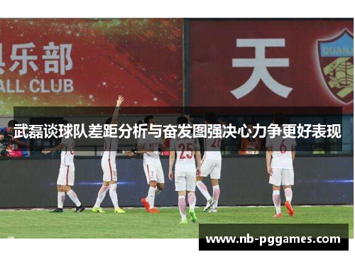 武磊谈球队差距分析与奋发图强决心力争更好表现
