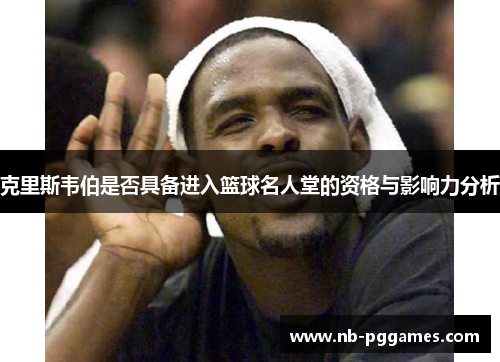 克里斯韦伯是否具备进入篮球名人堂的资格与影响力分析